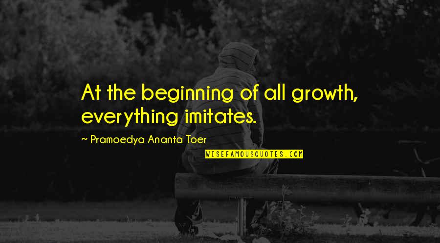 Pramoedya Ananta Quotes By Pramoedya Ananta Toer: At the beginning of all growth, everything imitates. Pramoedya Ananta Quotes By Pramoedya Ananta Toer: At the beginning of all growth, everything imitates.