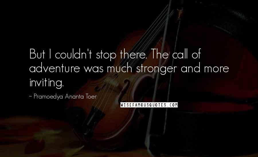 Pramoedya Ananta Toer quotes: But I couldn't stop there. The call of adventure was much stronger and more inviting.