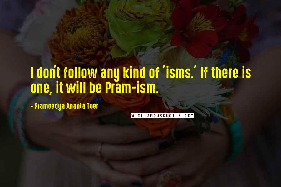Pramoedya Ananta Toer quotes: I don't follow any kind of 'isms.' If there is one, it will be Pram-ism.