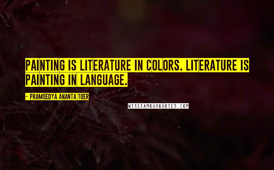 Pramoedya Ananta Toer quotes: Painting is literature in colors. Literature is painting in language.