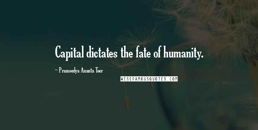 Pramoedya Ananta Toer quotes: Capital dictates the fate of humanity.