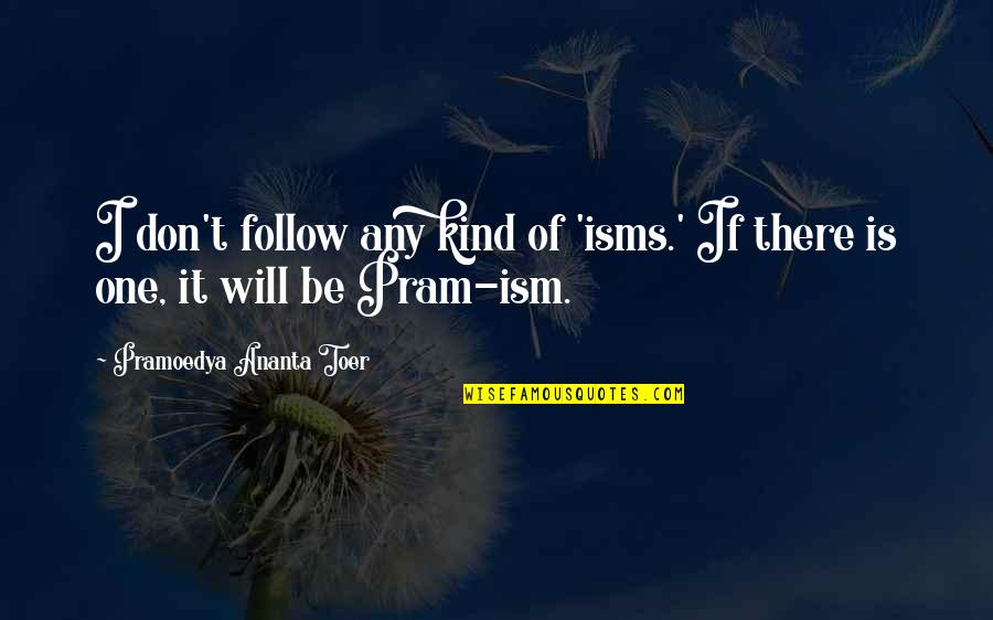 Pramoedya Ananta Toer Quotes By Pramoedya Ananta Toer: I don't follow any kind of 'isms.' If Pramoedya Ananta Toer Quotes By Pramoedya Ananta Toer: I don't follow any kind of 'isms.' If