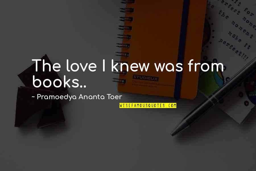 Pramoedya Ananta Toer Quotes By Pramoedya Ananta Toer: The love I knew was from books.. Pramoedya Ananta Toer Quotes By Pramoedya Ananta Toer: The love I knew was from books..