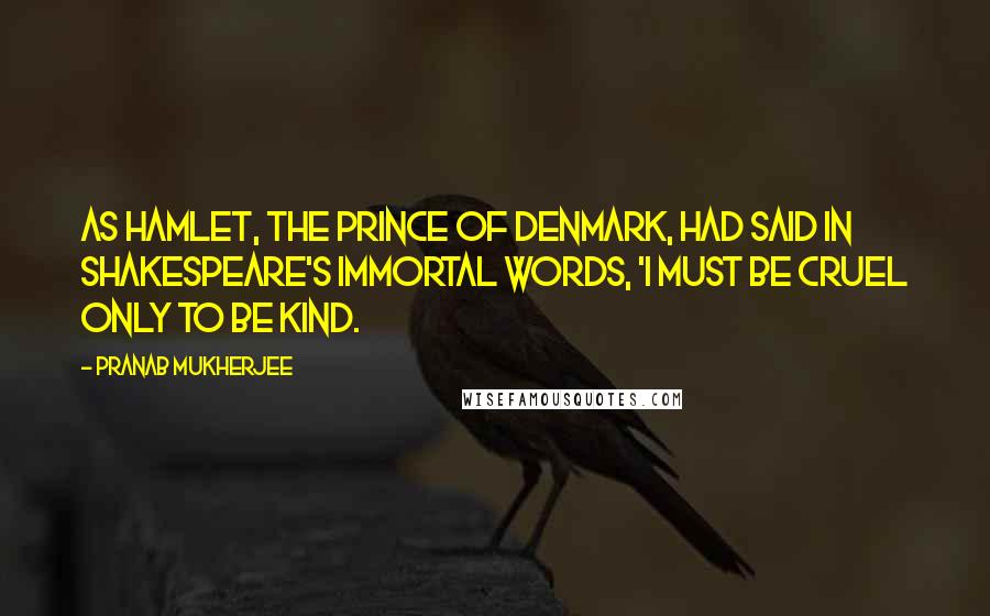 Pranab Mukherjee quotes: As Hamlet, the Prince of Denmark, had said in Shakespeare's immortal words, 'I must be cruel only to be kind.