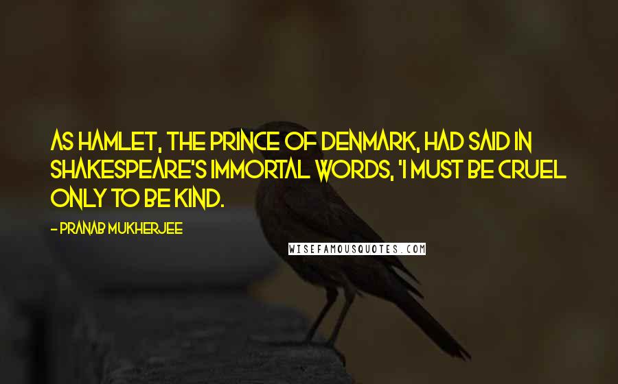 Pranab Mukherjee quotes: As Hamlet, the Prince of Denmark, had said in Shakespeare's immortal words, 'I must be cruel only to be kind. Pranab Mukherjee quotes: As Hamlet, the Prince of Denmark, had said in Shakespeare's immortal words, 'I must be cruel only to be kind.