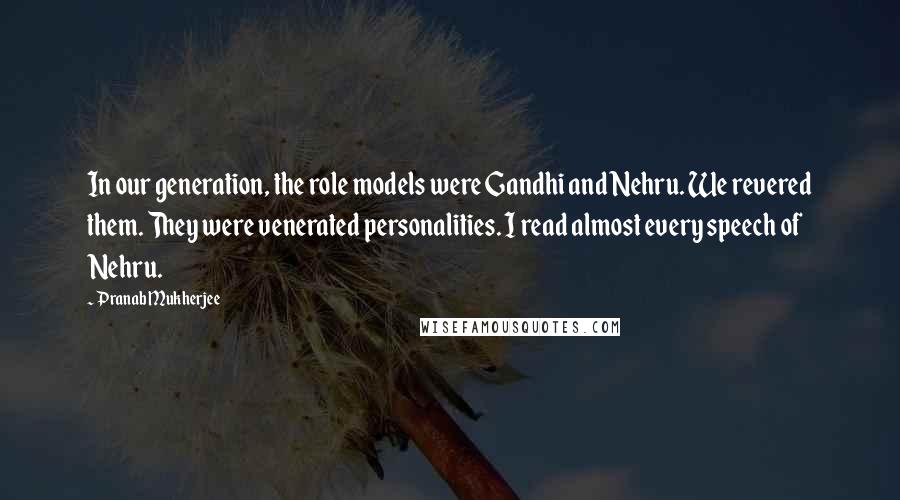Pranab Mukherjee quotes: In our generation, the role models were Gandhi and Nehru. We revered them. They were venerated personalities. I read almost every speech of Nehru.