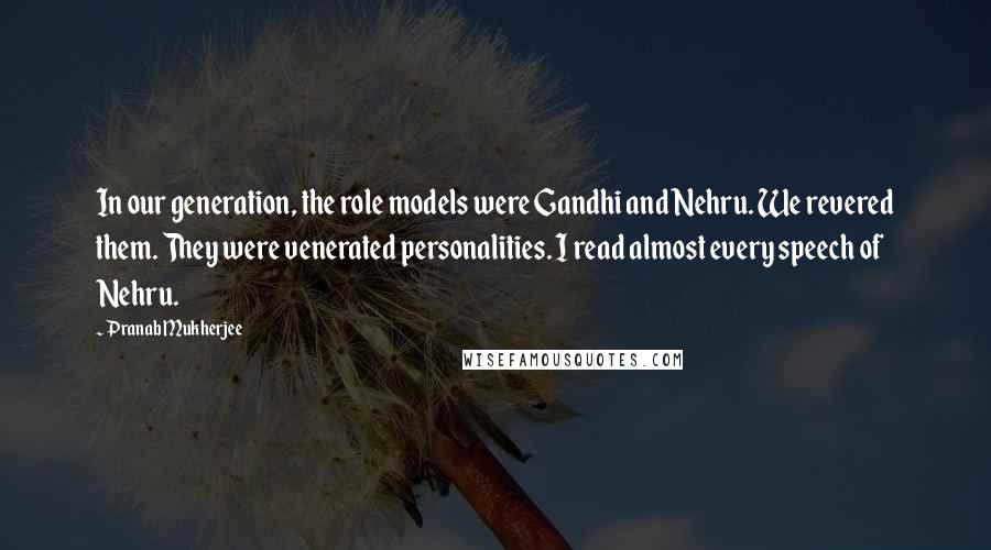 Pranab Mukherjee quotes: In our generation, the role models were Gandhi and Nehru. We revered them. They were venerated personalities. I read almost every speech of Nehru. Pranab Mukherjee quotes: In our generation, the role models were Gandhi and Nehru. We revered them. They were venerated personalities. I read almost every speech of Nehru.