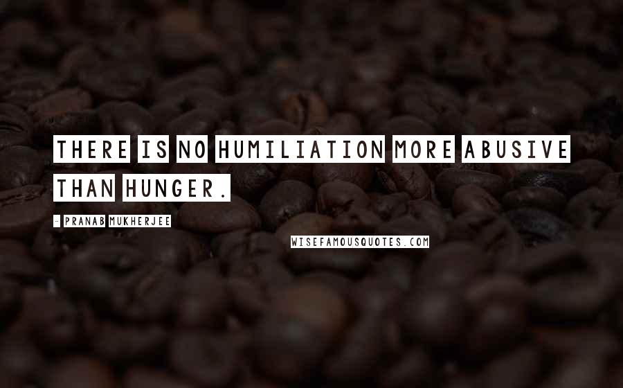 Pranab Mukherjee quotes: There is no humiliation more abusive than hunger.