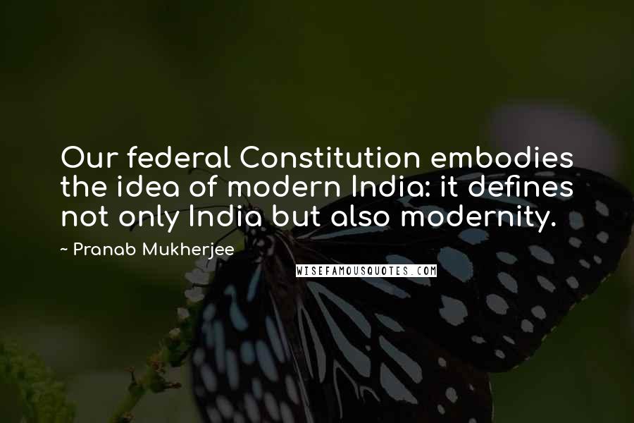 Pranab Mukherjee quotes: Our federal Constitution embodies the idea of modern India: it defines not only India but also modernity. Pranab Mukherjee quotes: Our federal Constitution embodies the idea of modern India: it defines not only India but also modernity.