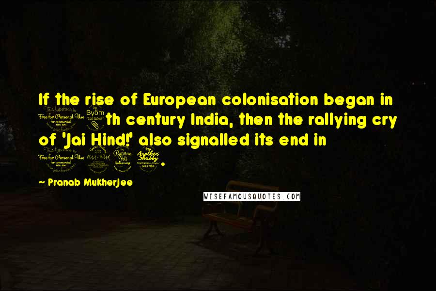 Pranab Mukherjee quotes: If the rise of European colonisation began in 18th century India, then the rallying cry of 'Jai Hind!' also signalled its end in 1947. Pranab Mukherjee quotes: If the rise of European colonisation began in 18th century India, then the rallying cry of 'Jai Hind!' also signalled its end in 1947.