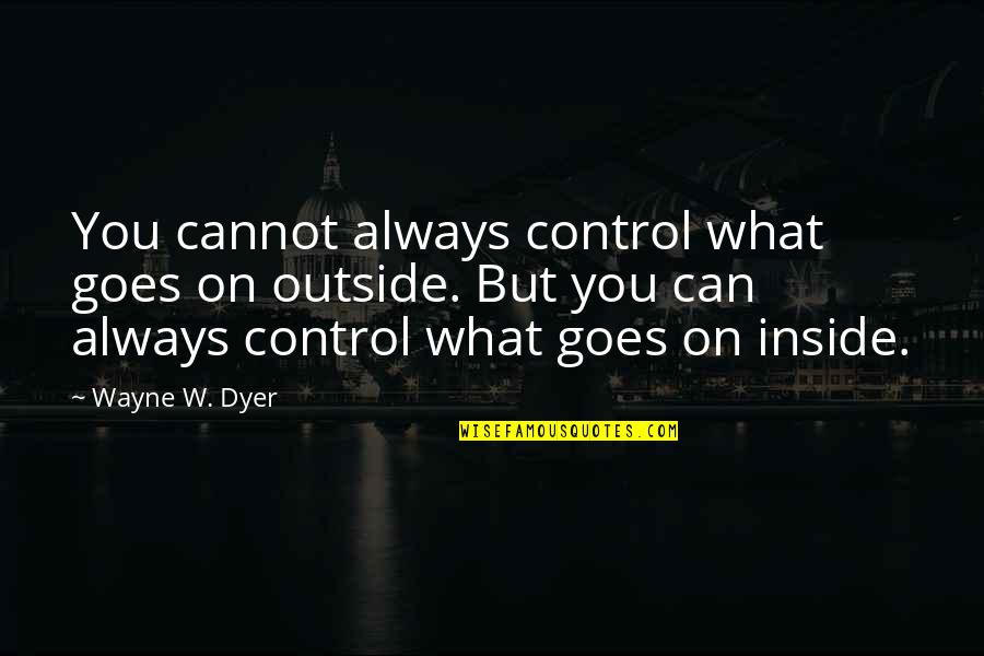 Pranshul Quotes By Wayne W. Dyer: You cannot always control what goes on outside. Pranshul Quotes By Wayne W. Dyer: You cannot always control what goes on outside.