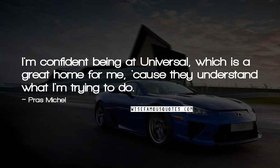 Pras Michel quotes: I'm confident being at Universal, which is a great home for me, 'cause they understand what I'm trying to do.