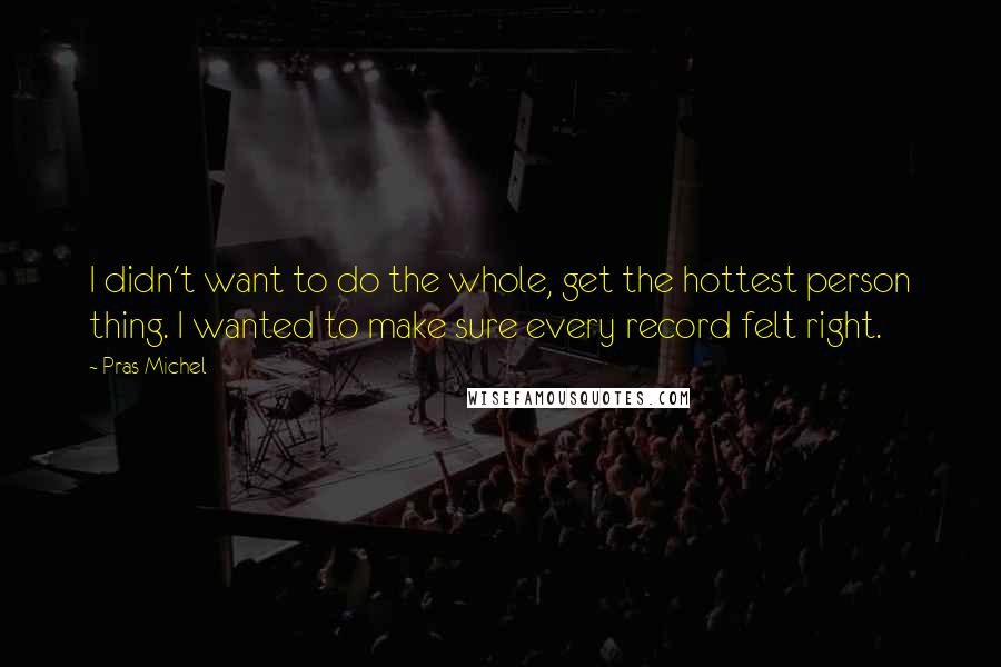 Pras Michel quotes: I didn't want to do the whole, get the hottest person thing. I wanted to make sure every record felt right.