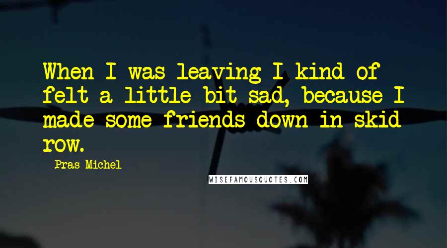 Pras Michel quotes: When I was leaving I kind of felt a little bit sad, because I made some friends down in skid row.