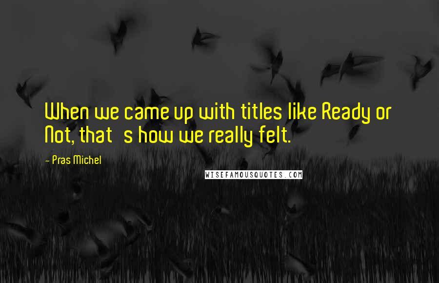 Pras Michel quotes: When we came up with titles like Ready or Not, that's how we really felt.