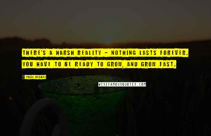 Pras Michel quotes: There's a harsh reality - nothing lasts forever. You have to be ready to grow, and grow fast.