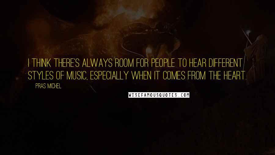 Pras Michel quotes: I think there's always room for people to hear different styles of music, especially when it comes from the heart.