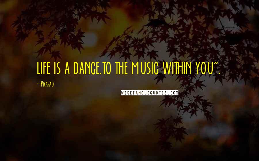 Prasad quotes: LIFE IS A DANCE.TO THE MUSIC WITHIN YOU".