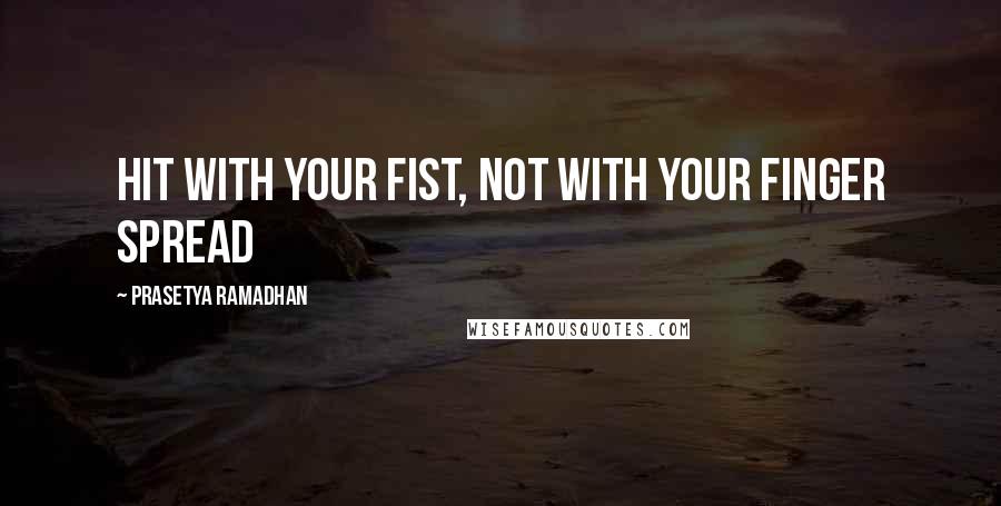 Prasetya Ramadhan quotes: hit with your fist, not with your finger spread