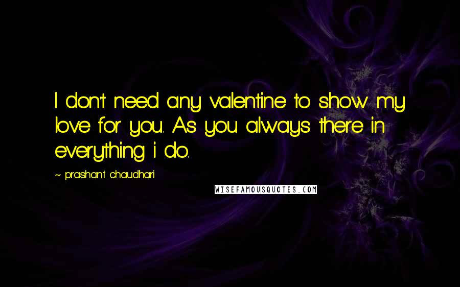 Prashant Chaudhari quotes: I don't need any valentine to show my love for you. As you always there in everything i do.