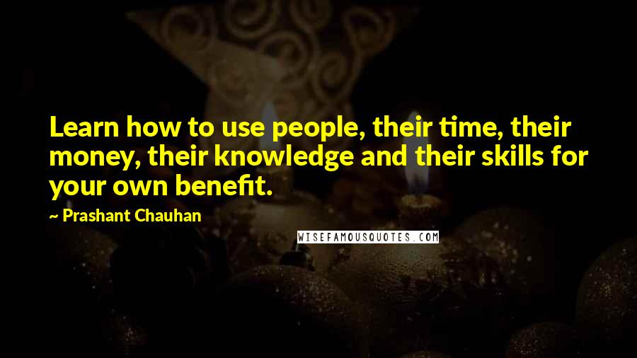Prashant Chauhan quotes: Learn how to use people, their time, their money, their knowledge and their skills for your own benefit.
