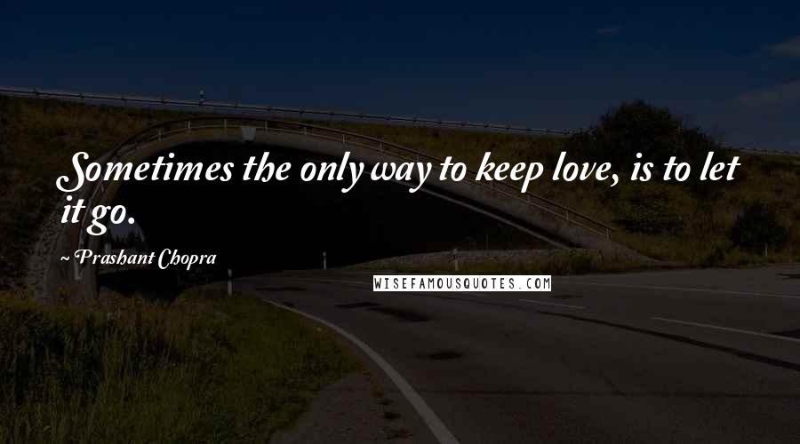 Prashant Chopra quotes: Sometimes the only way to keep love, is to let it go.