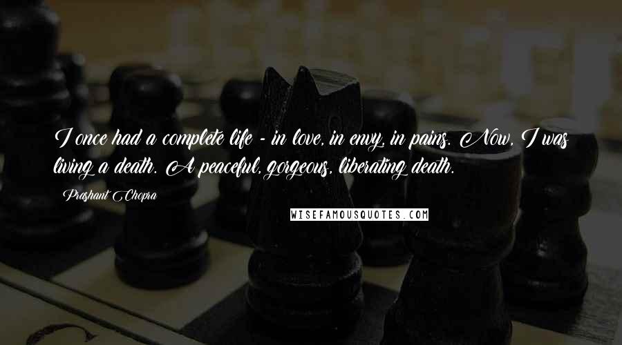 Prashant Chopra quotes: I once had a complete life - in love, in envy, in pains. Now, I was living a death. A peaceful, gorgeous, liberating death.