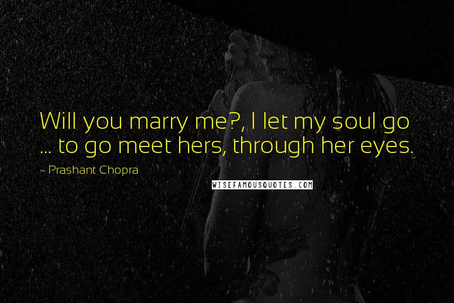 Prashant Chopra quotes: Will you marry me?, I let my soul go ... to go meet hers, through her eyes.