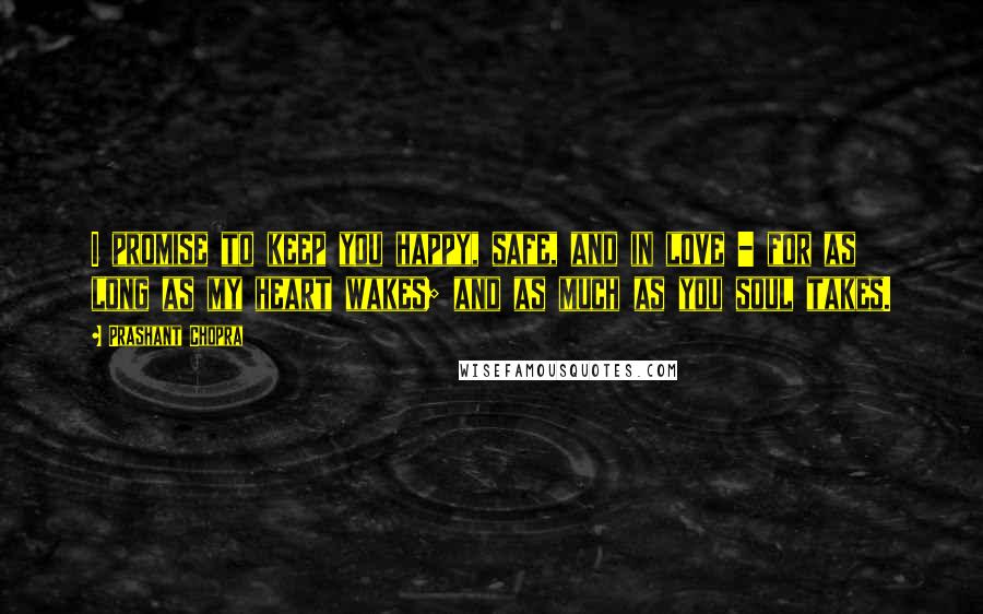 Prashant Chopra quotes: I promise to keep you happy, safe, and in love - for as long as my heart wakes; and as much as you soul takes.