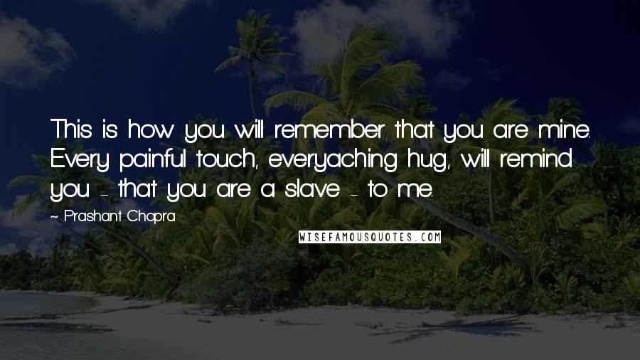 Prashant Chopra quotes: This is how you will remember that you are mine. Every painful touch, everyaching hug, will remind you - that you are a slave - to me.