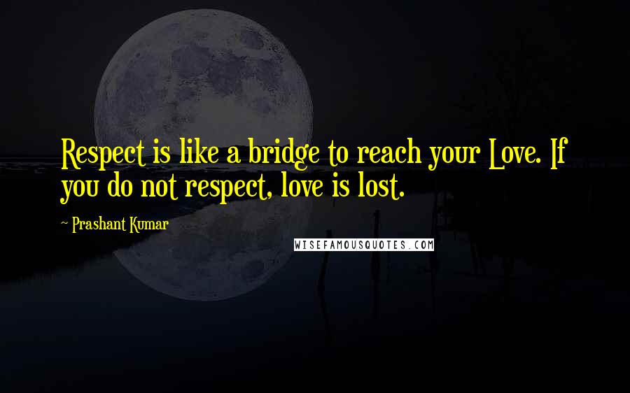 Prashant Kumar quotes: Respect is like a bridge to reach your Love. If you do not respect, love is lost.