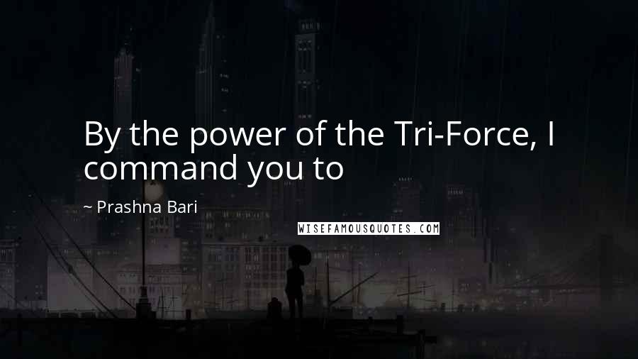Prashna Bari quotes: By the power of the Tri-Force, I command you to