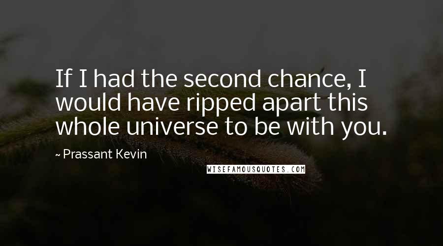 Prassant Kevin quotes: If I had the second chance, I would have ripped apart this whole universe to be with you.