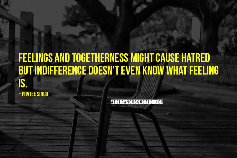 Pratee Singh quotes: Feelings and togetherness might cause hatred but indifference doesn't even know what feeling is.