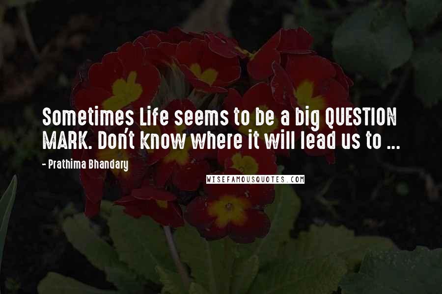 Prathima Bhandary quotes: Sometimes Life seems to be a big QUESTION MARK. Don't know where it will lead us to ...