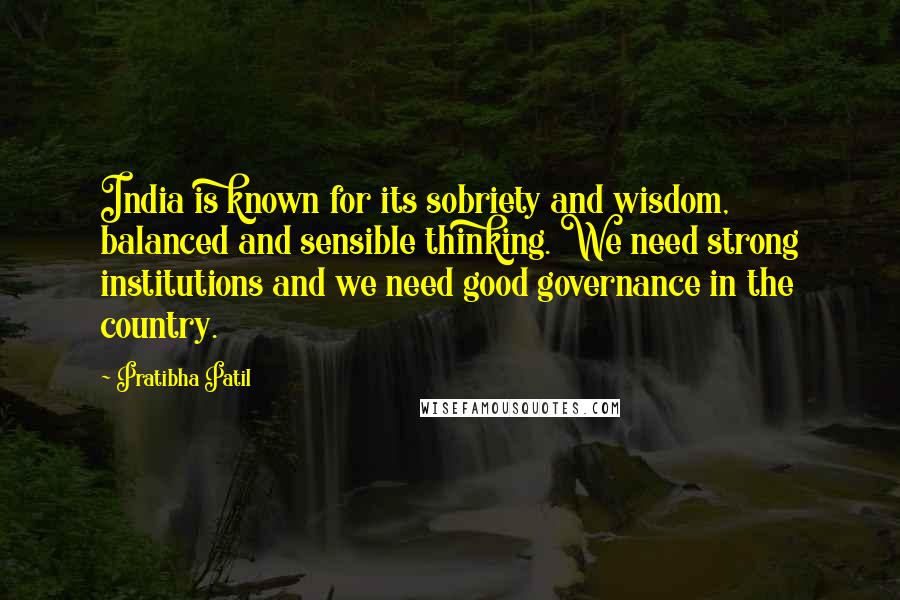 Pratibha Patil quotes: India is known for its sobriety and wisdom, balanced and sensible thinking. We need strong institutions and we need good governance in the country.