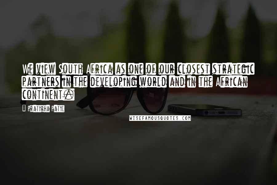 Pratibha Patil quotes: We view South Africa as one of our closest strategic partners in the developing world and in the African continent.