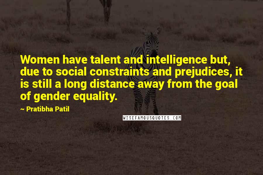 Pratibha Patil quotes: Women have talent and intelligence but, due to social constraints and prejudices, it is still a long distance away from the goal of gender equality.