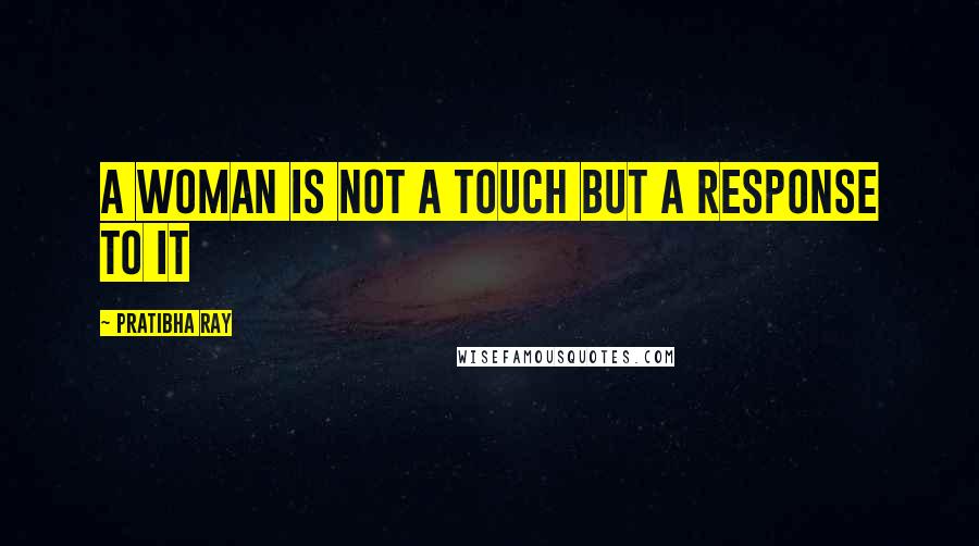 Pratibha Ray quotes: A woman is not a touch but a response to it