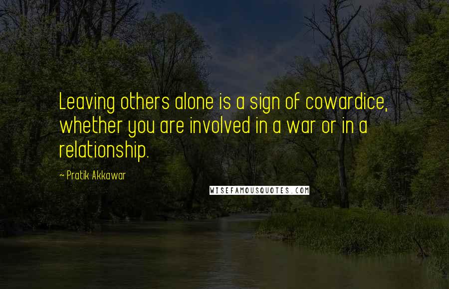 Pratik Akkawar quotes: Leaving others alone is a sign of cowardice, whether you are involved in a war or in a relationship.