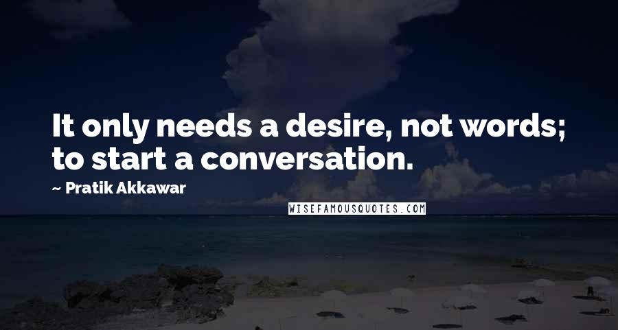 Pratik Akkawar quotes: It only needs a desire, not words; to start a conversation.