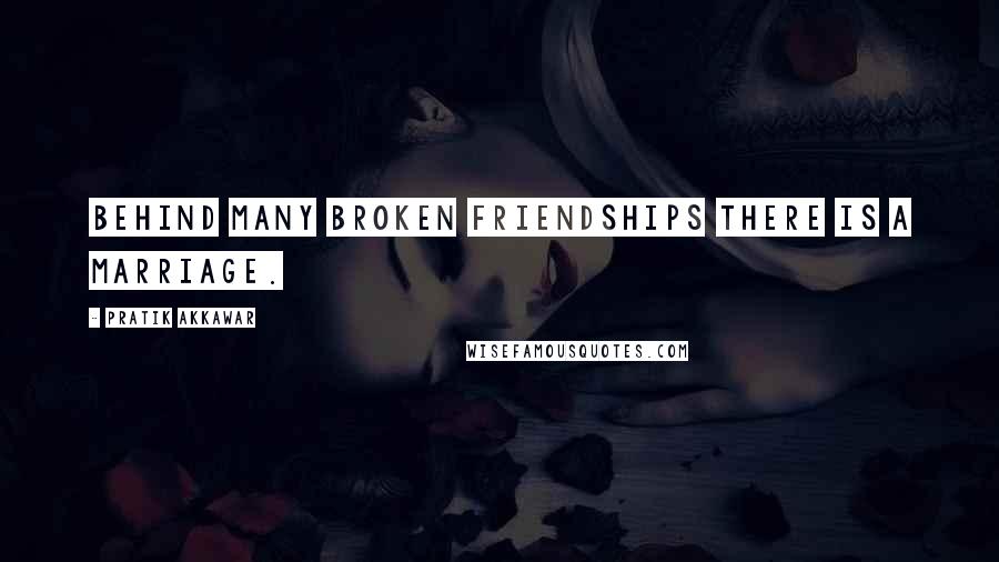 Pratik Akkawar quotes: Behind many broken friendships there is a marriage.