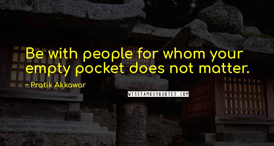 Pratik Akkawar quotes: Be with people for whom your empty pocket does not matter.