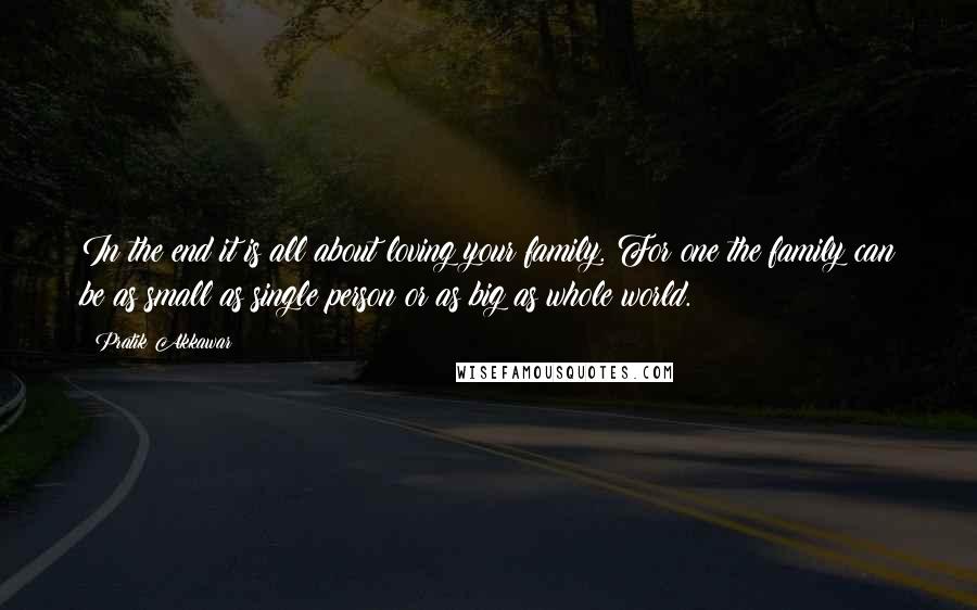 Pratik Akkawar quotes: In the end it is all about loving your family. For one the family can be as small as single person or as big as whole world.