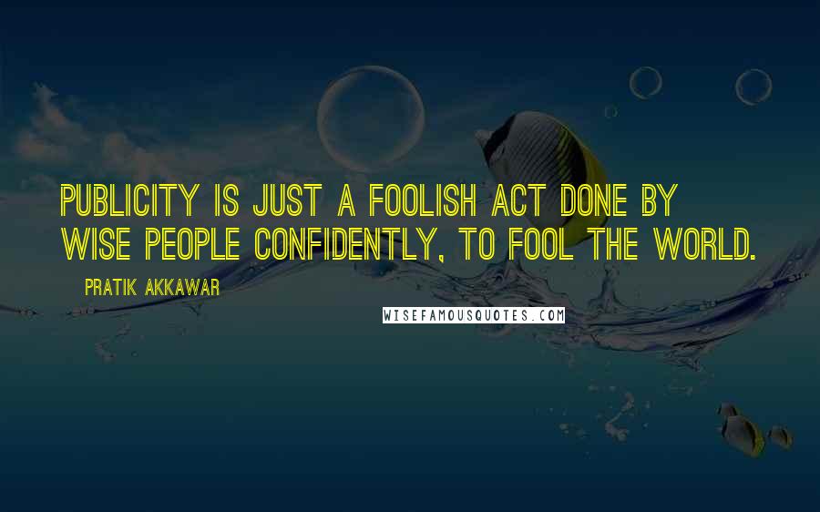 Pratik Akkawar quotes: Publicity is just a foolish act done by wise people confidently, to fool the world.