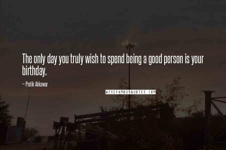 Pratik Akkawar quotes: The only day you truly wish to spend being a good person is your birthday.