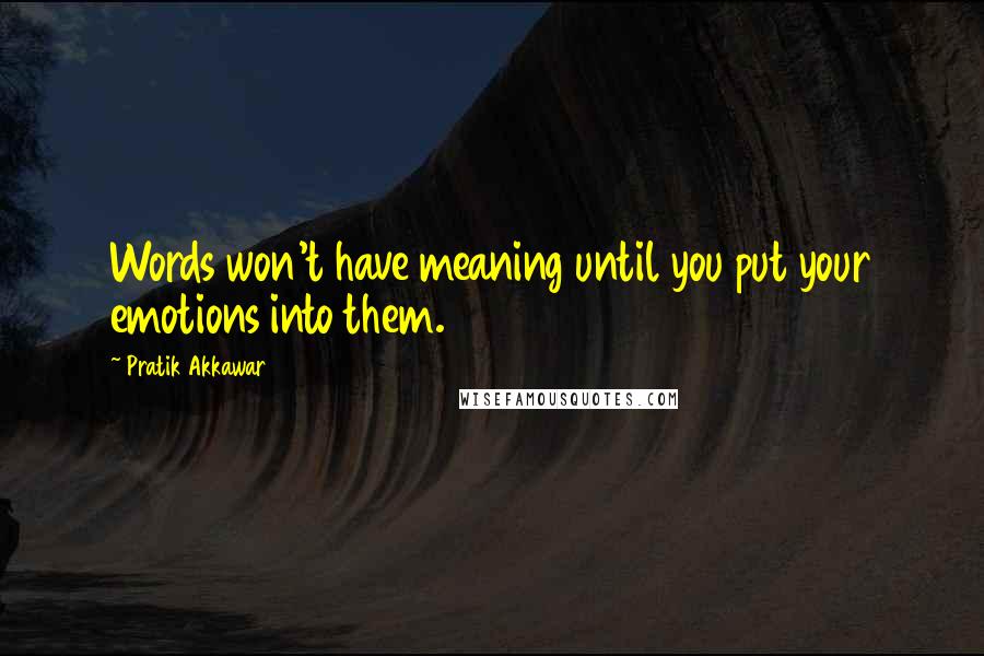 Pratik Akkawar quotes: Words won't have meaning until you put your emotions into them.