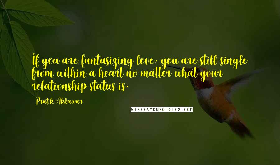 Pratik Akkawar quotes: If you are fantasizing love, you are still single from within a heart no matter what your relationship status is.