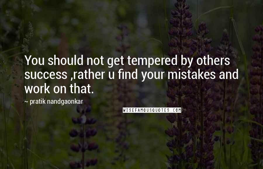 Pratik Nandgaonkar quotes: You should not get tempered by others success ,rather u find your mistakes and work on that.