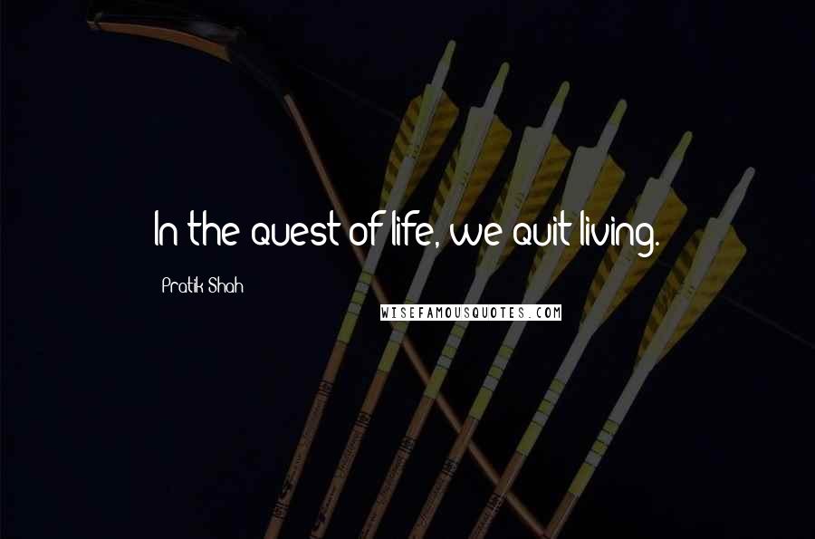 Pratik Shah quotes: In the quest of life, we quit living.